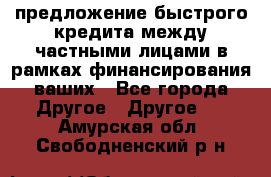 предложение быстрого кредита между частными лицами в рамках финансирования ваших - Все города Другое » Другое   . Амурская обл.,Свободненский р-н